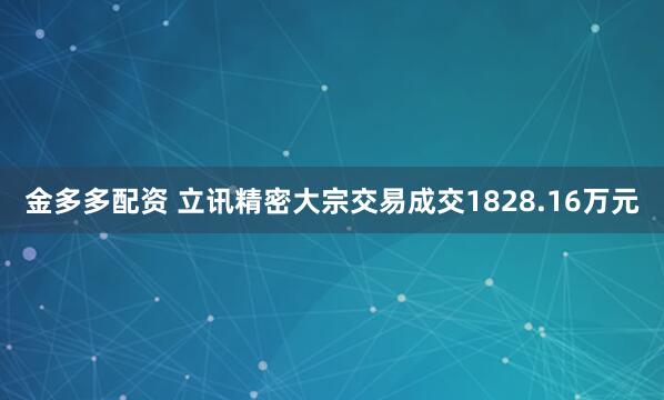金多多配资 立讯精密大宗交易成交1828.16万元