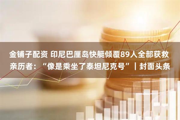 金铺子配资 印尼巴厘岛快艇倾覆89人全部获救 亲历者：“像是乘坐了泰坦尼克号”｜封面头条
