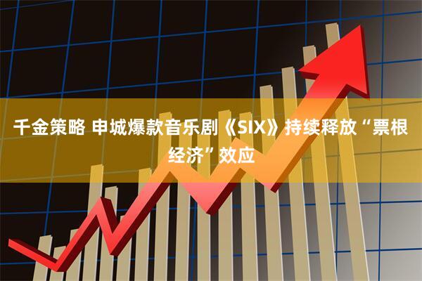 千金策略 申城爆款音乐剧《SIX》持续释放“票根经济”效应
