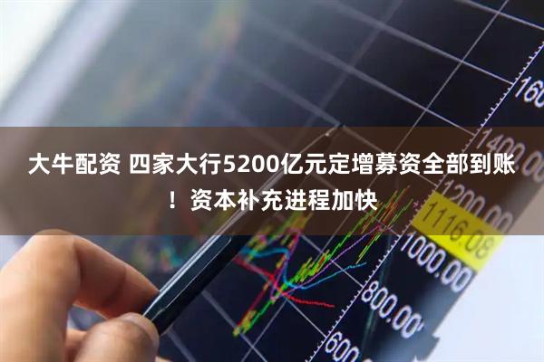 大牛配资 四家大行5200亿元定增募资全部到账！资本补充进程加快