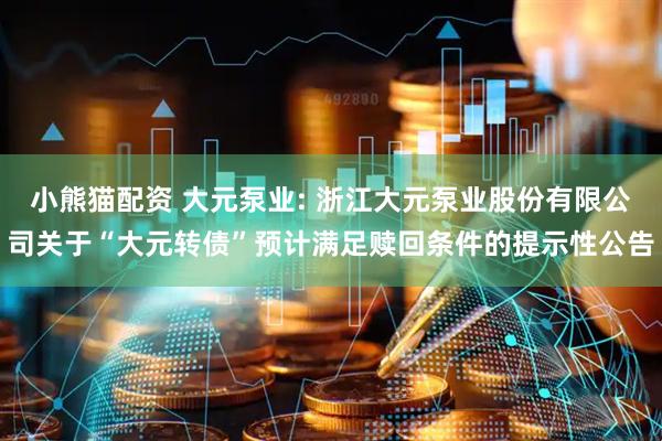小熊猫配资 大元泵业: 浙江大元泵业股份有限公司关于“大元转债”预计满足赎回条件的提示性公告