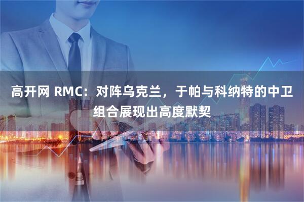 高开网 RMC：对阵乌克兰，于帕与科纳特的中卫组合展现出高度默契