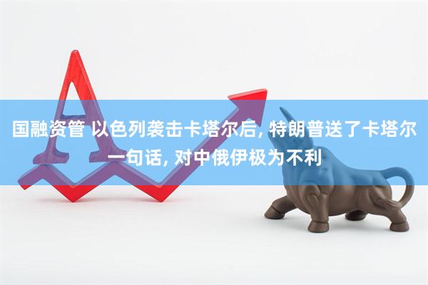 国融资管 以色列袭击卡塔尔后, 特朗普送了卡塔尔一句话, 对中俄伊极为不利