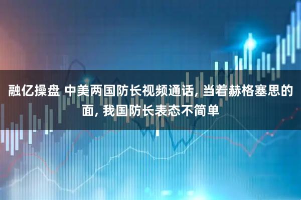 融亿操盘 中美两国防长视频通话, 当着赫格塞思的面, 我国防长表态不简单