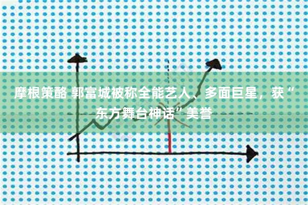 摩根策酪 郭富城被称全能艺人、多面巨星，获“东方舞台神话”美誉