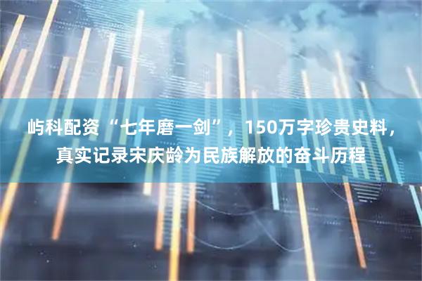 屿科配资 “七年磨一剑”，150万字珍贵史料，真实记录宋庆龄为民族解放的奋斗历程