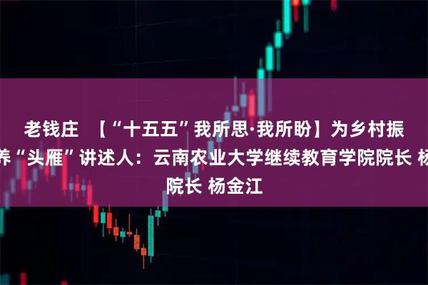 老钱庄  【“十五五”我所思·我所盼】为乡村振兴培养“头雁”讲述人：云南农业大学继续教育学院院长 杨金江