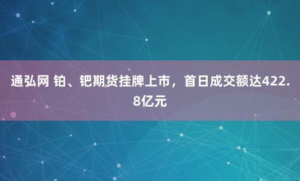通弘网 铂、钯期货挂牌上市，首日成交额达422.8亿元
