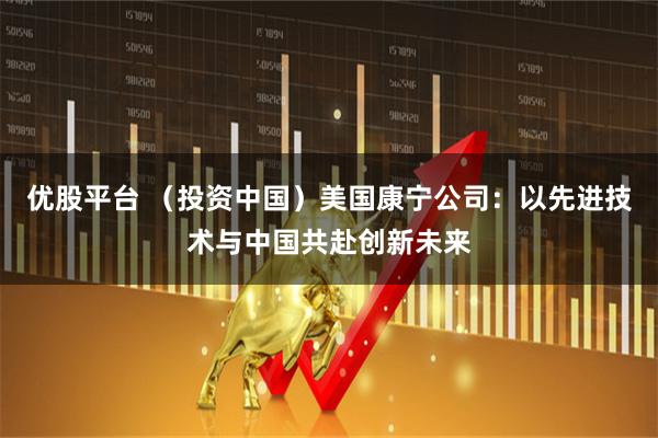 优股平台 （投资中国）美国康宁公司：以先进技术与中国共赴创新未来