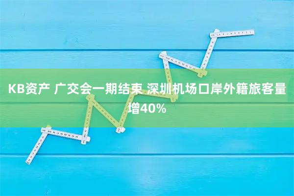 KB资产 广交会一期结束 深圳机场口岸外籍旅客量增40%