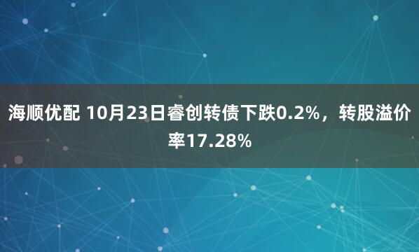海顺优配 10月23日睿创转债下跌0.2%，转股溢价率17.28%