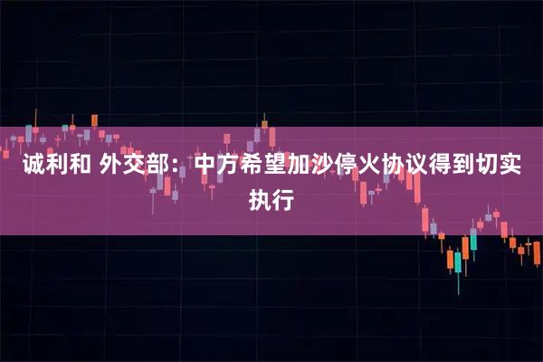 诚利和 外交部：中方希望加沙停火协议得到切实执行