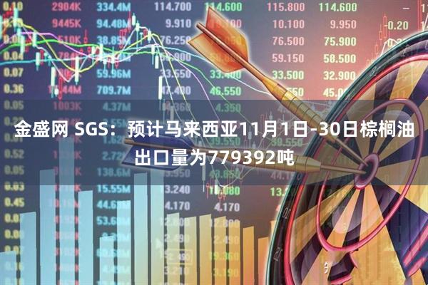 金盛网 SGS：预计马来西亚11月1日-30日棕榈油出口量为779392吨