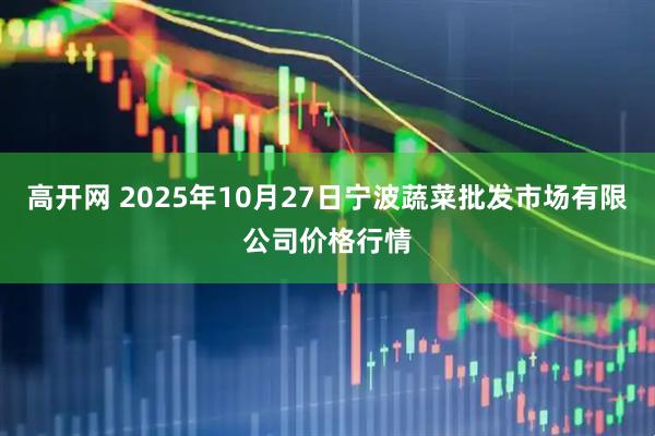 高开网 2025年10月27日宁波蔬菜批发市场有限公司价格行情