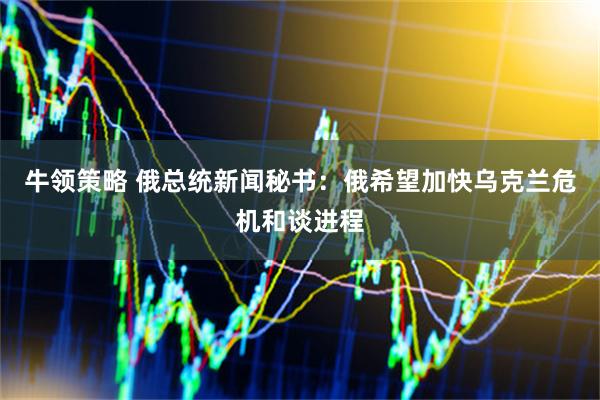牛领策略 俄总统新闻秘书：俄希望加快乌克兰危机和谈进程