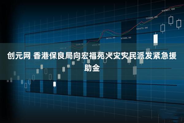 创元网 香港保良局向宏福苑火灾灾民派发紧急援助金