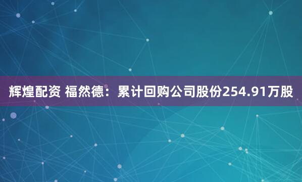 辉煌配资 福然德：累计回购公司股份254.91万股