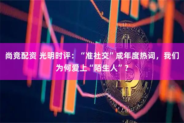 尚竞配资 光明时评：“准社交”成年度热词，我们为何爱上“陌生人”？