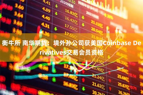 衡牛所 南华期货：境外孙公司获美国Coinbase Derivatives交易会员资格
