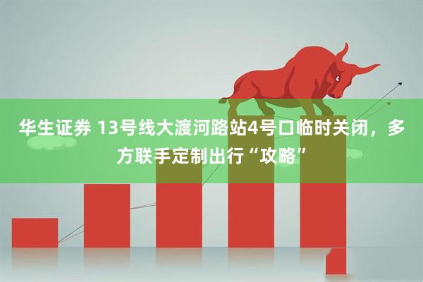 华生证券 13号线大渡河路站4号口临时关闭，多方联手定制出行“攻略”