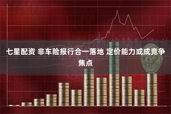 七星配资 非车险报行合一落地 定价能力或成竞争焦点