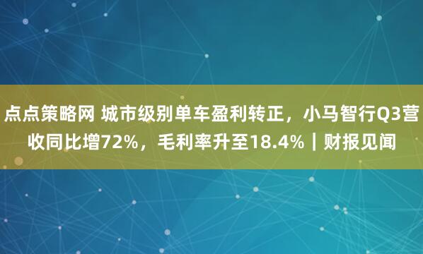 点点策略网 城市级别单车盈利转正，小马智行Q3营收同比增72%，毛利率升至18.4%｜财报见闻