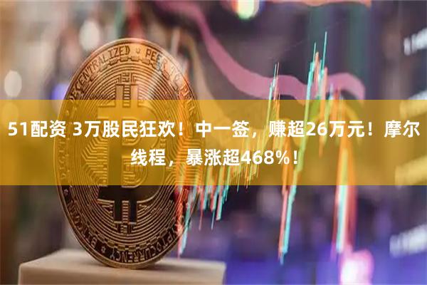 51配资 3万股民狂欢！中一签，赚超26万元！摩尔线程，暴涨超468%！