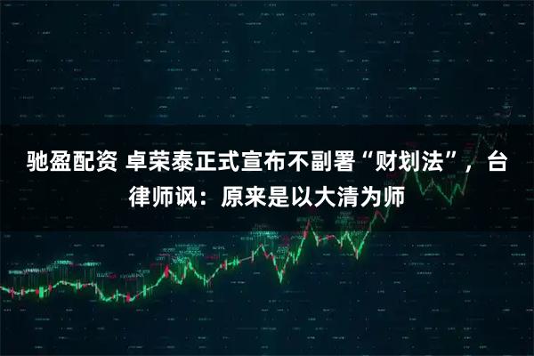 驰盈配资 卓荣泰正式宣布不副署“财划法”，台律师讽：原来是以大清为师