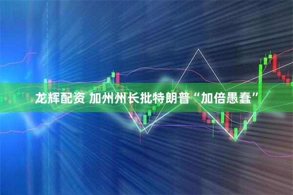 龙辉配资 加州州长批特朗普“加倍愚蠢”