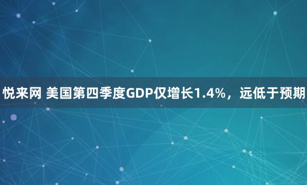 悦来网 美国第四季度GDP仅增长1.4%，远低于预期