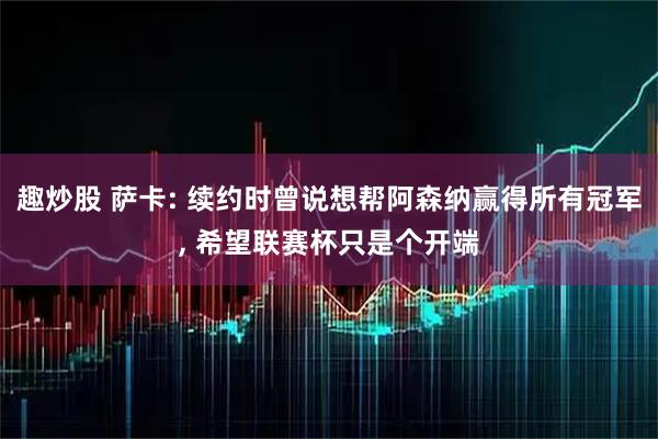 趣炒股 萨卡: 续约时曾说想帮阿森纳赢得所有冠军, 希望联赛杯只是个开端